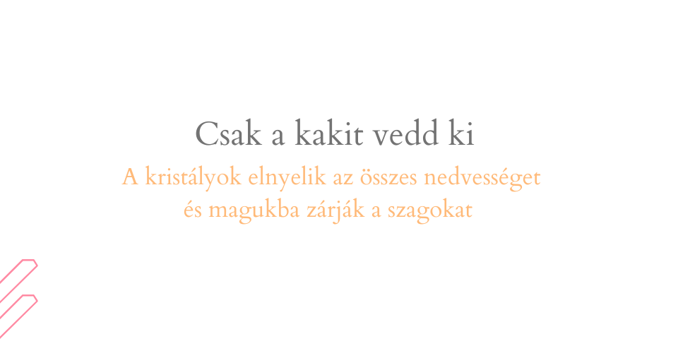 "Csak a kakit vedd ki, a kristályok elnyelik az összes nedvességet és magukba zárják a szagokat" szöveg